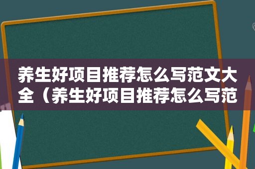 养生好项目推荐怎么写范文大全（养生好项目推荐怎么写范文）