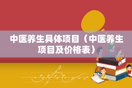 中医养生具体项目（中医养生项目及价格表）