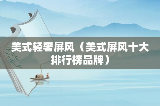 美式轻奢屏风（美式屏风十大排行榜品牌）