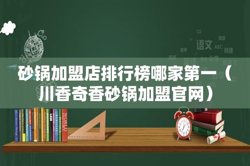 砂锅加盟店排行榜哪家第一（川香奇香砂锅加盟官网）