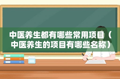 中医养生都有哪些常用项目（中医养生的项目有哪些名称）