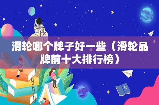 滑轮哪个牌子好一些（滑轮品牌前十大排行榜）