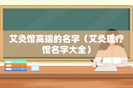 艾灸馆高端的名字（艾灸理疗馆名字大全）