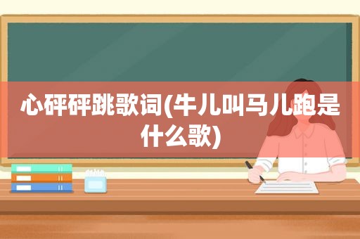 心砰砰跳歌词(牛儿叫马儿跑是什么歌)