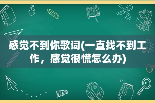 感觉不到你歌词(一直找不到工作，感觉很慌怎么办)