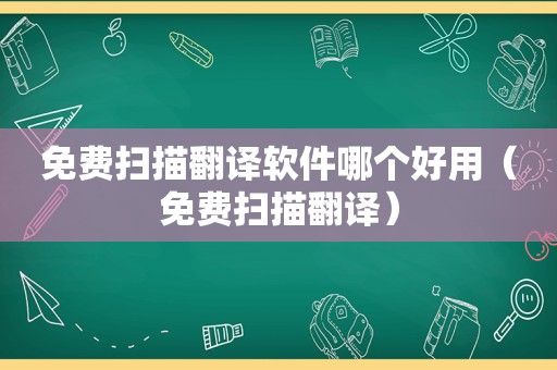免费扫描翻译软件哪个好用（免费扫描翻译）