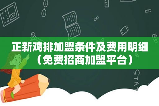 正新鸡排加盟条件及费用明细（免费招商加盟平台）