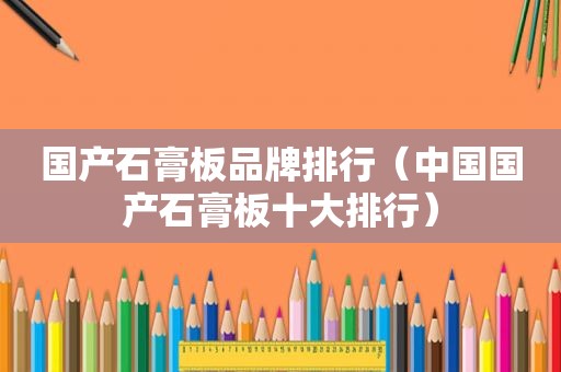国产石膏板品牌排行（中国国产石膏板十大排行）