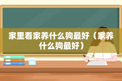 家里看家养什么狗最好（家养什么狗最好）