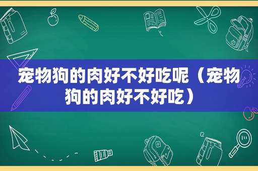 宠物狗的肉好不好吃呢（宠物狗的肉好不好吃）
