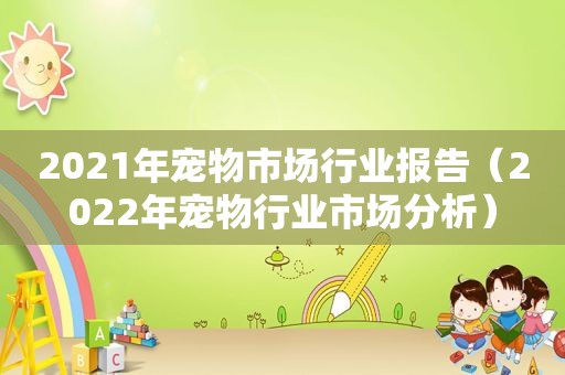 2021年宠物市场行业报告（2022年宠物行业市场分析）