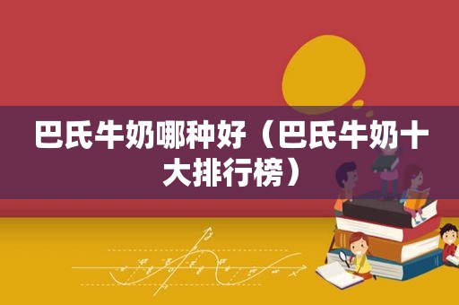 巴氏牛奶哪种好（巴氏牛奶十大排行榜）