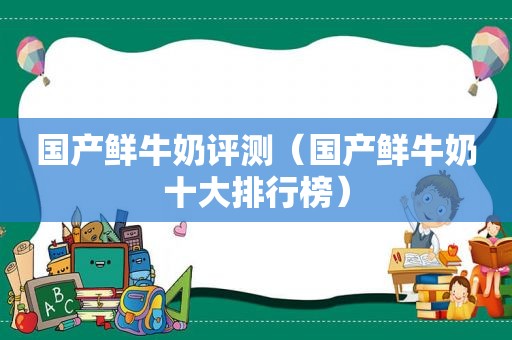 国产鲜牛奶评测（国产鲜牛奶十大排行榜）