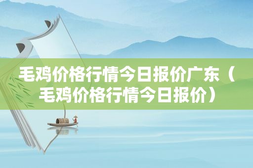 毛鸡价格行情今日报价广东（毛鸡价格行情今日报价）