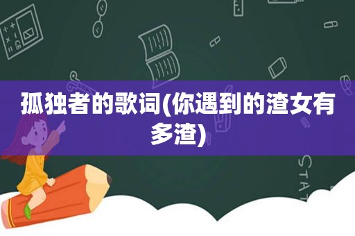孤独者的歌词(你遇到的渣女有多渣)