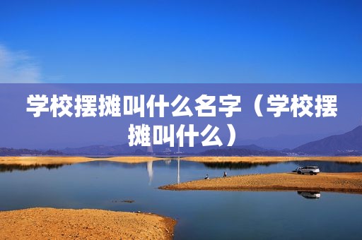 学校摆摊叫什么名字（学校摆摊叫什么）