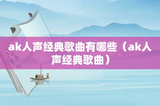 ak人声经典歌曲有哪些（ak人声经典歌曲）
