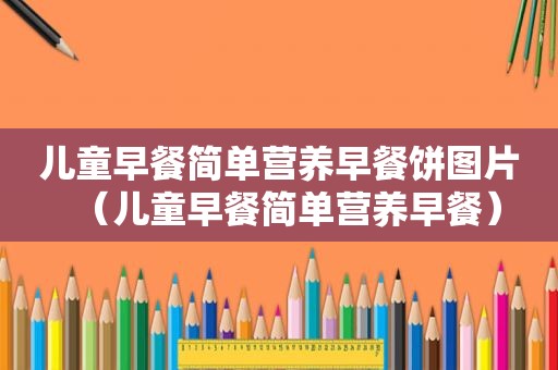 儿童早餐简单营养早餐饼图片（儿童早餐简单营养早餐）
