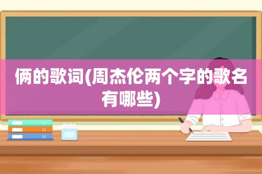 俩的歌词(周杰伦两个字的歌名有哪些)