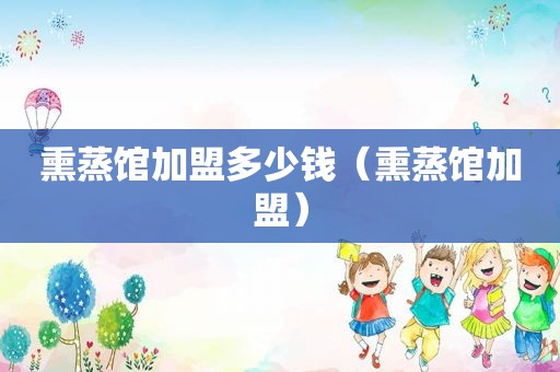 熏蒸馆加盟多少钱（熏蒸馆加盟）
