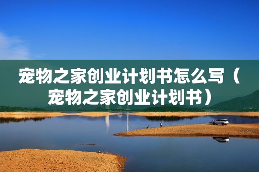 宠物之家创业计划书怎么写（宠物之家创业计划书）