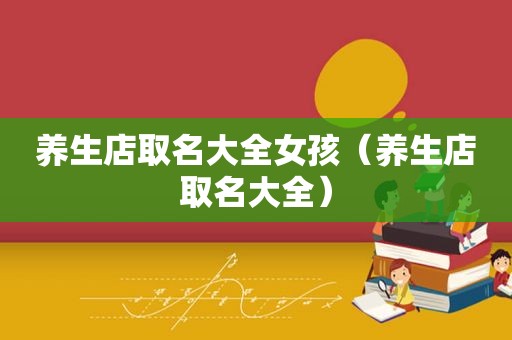 养生店取名大全女孩（养生店取名大全）