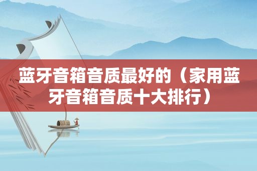 蓝牙音箱音质最好的（家用蓝牙音箱音质十大排行）