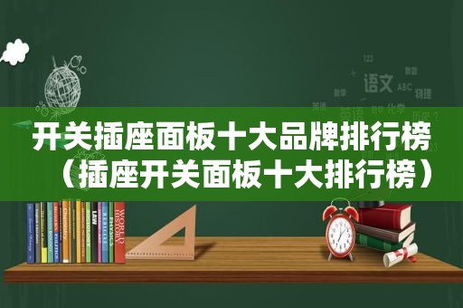 开关插座面板十大品牌排行榜（插座开关面板十大排行榜）