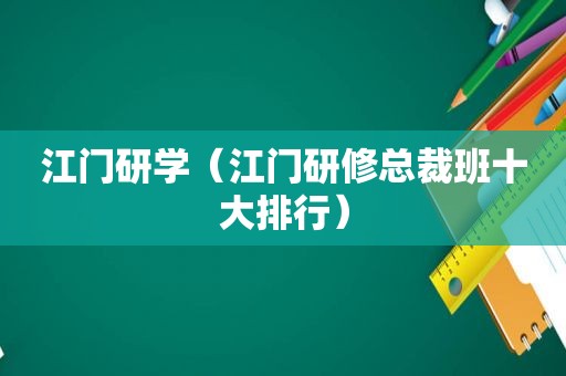 江门研学（江门研修总裁班十大排行）