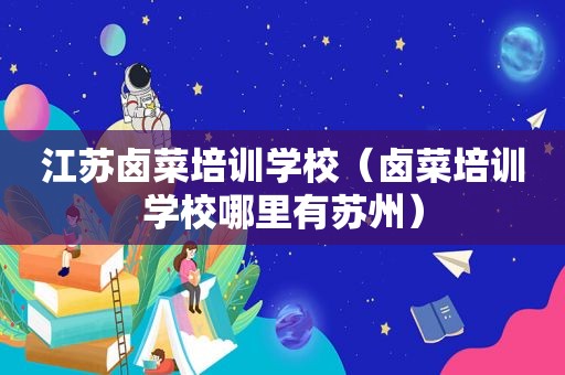 江苏卤菜培训学校（卤菜培训学校哪里有苏州）