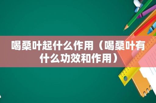 喝桑叶起什么作用（喝桑叶有什么功效和作用）