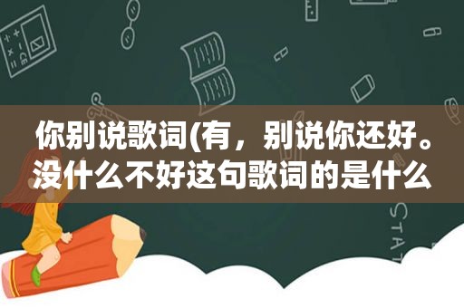 你别说歌词(有，别说你还好。没什么不好这句歌词的是什么歌)