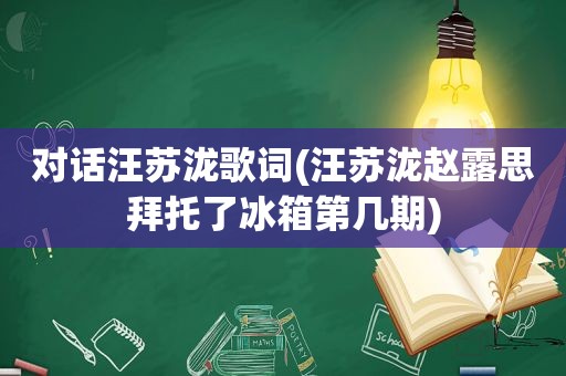 对话汪苏泷歌词(汪苏泷赵露思拜托了冰箱第几期)