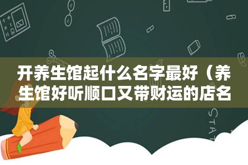 开养生馆起什么名字最好（养生馆好听顺口又带财运的店名）
