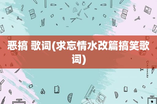 恶搞 歌词(求忘情水改篇搞笑歌词)
