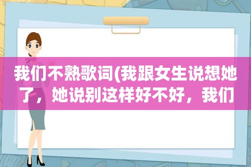 我们不熟歌词(我跟女生说想她了，她说别这样好不好，我们不太熟悉只见过一次面，她是什么意思)
