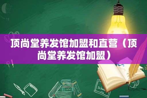 顶尚堂养发馆加盟和直营（顶尚堂养发馆加盟）