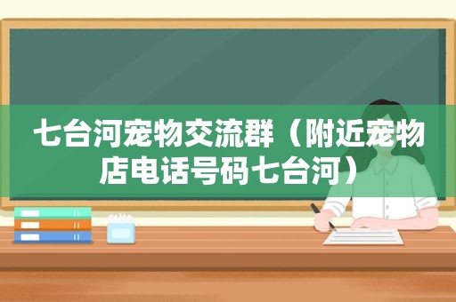 七台河宠物交流群（附近宠物店电话号码七台河）