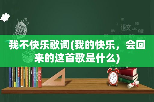 我不快乐歌词(我的快乐，会回来的这首歌是什么)