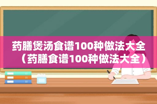 药膳煲汤食谱100种做法大全（药膳食谱100种做法大全）