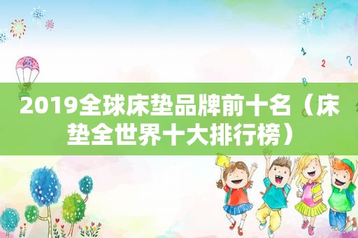 2019全球床垫品牌前十名（床垫全世界十大排行榜）