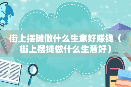 街上摆摊做什么生意好赚钱（街上摆摊做什么生意好）