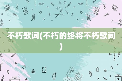不朽歌词(不朽的终将不朽歌词)