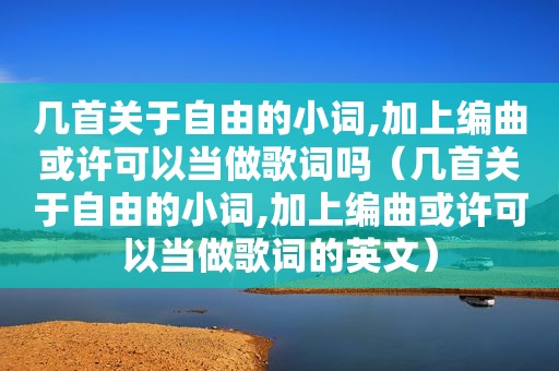 几首关于自由的小词,加上编曲或许可以当做歌词吗（几首关于自由的小词,加上编曲或许可以当做歌词的英文）