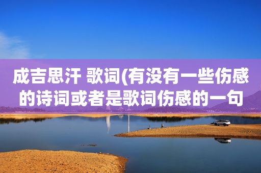 成吉思汗 歌词(有没有一些伤感的诗词或者是歌词伤感的一句)