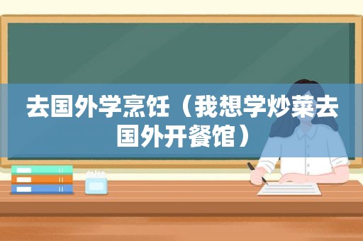 去国外学烹饪（我想学炒菜去国外开餐馆）