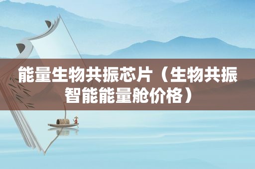 能量生物共振芯片（生物共振智能能量舱价格）