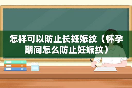 怎样可以防止长妊娠纹（怀孕期间怎么防止妊娠纹）