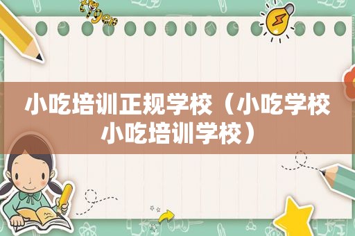 小吃培训正规学校（小吃学校小吃培训学校）