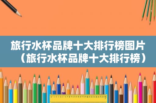 旅行水杯品牌十大排行榜图片（旅行水杯品牌十大排行榜）